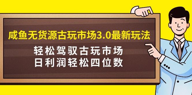 (9337期)咸鱼无货源古玩市场3.0最新玩法，轻松驾驭古玩市场，日利润轻松四位数！...-点子口袋网