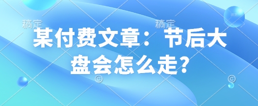 某付费文章：节后大盘会怎么走?-点子口袋网