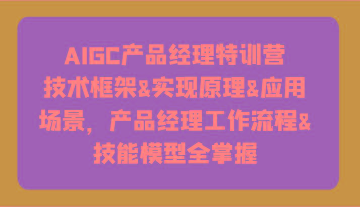 AIGC产品经理特训营-技术框架、实现原理、应用场景、工作流程、技能模型全掌握！-点子口袋网