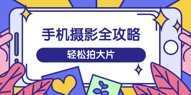 手机摄影全攻略，从拍摄到剪辑，训练营带你玩转短视频，轻松拍大片-点子口袋网