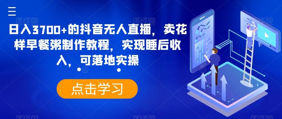 日入3700+的抖音无人直播，卖花样早餐粥制作教程，实现睡后收入，可落地实操【揭秘】-点子口袋网