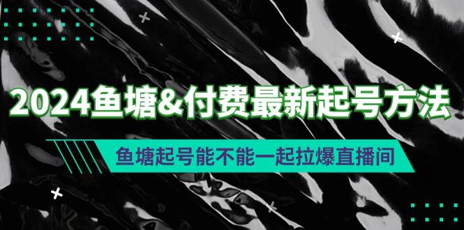 (9507期)2024鱼塘&付费最新起号方法：鱼塘起号能不能一起拉爆直播间-点子口袋网