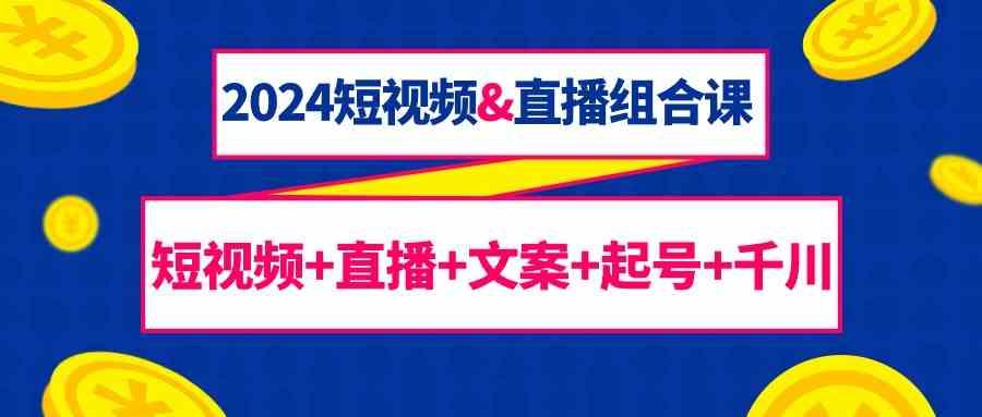 2024短视频&直播组合课：短视频+直播+文案+起号+千川(67节课)-点子口袋网