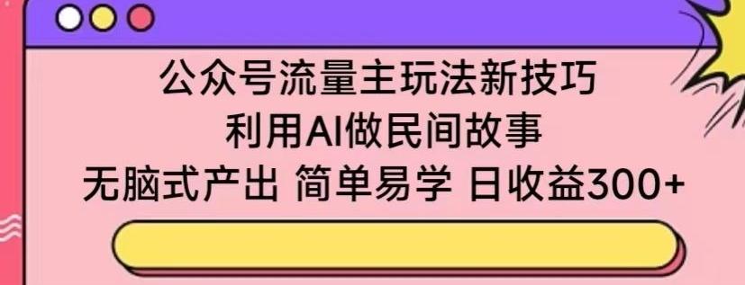 公众号流量主玩法新技巧，利用AI做民间故事 ，无脑式产出，简单易学，日收益300+【揭秘】-点子口袋网