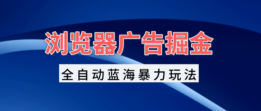浏览器广告掘金，全自动蓝海暴力玩法，轻松日入1000+矩阵无脑开干-点子口袋网