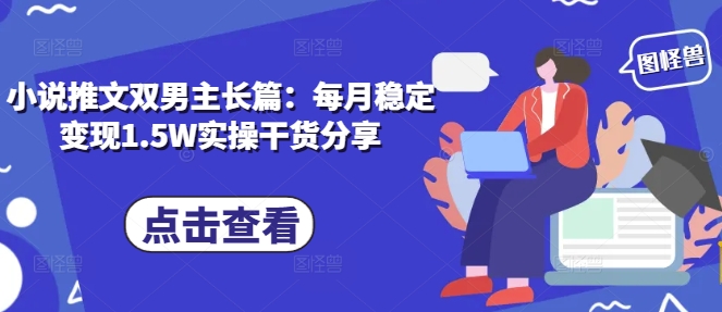 小说推文双男主长篇：每月稳定变现1.5W实操干货分享-点子口袋网