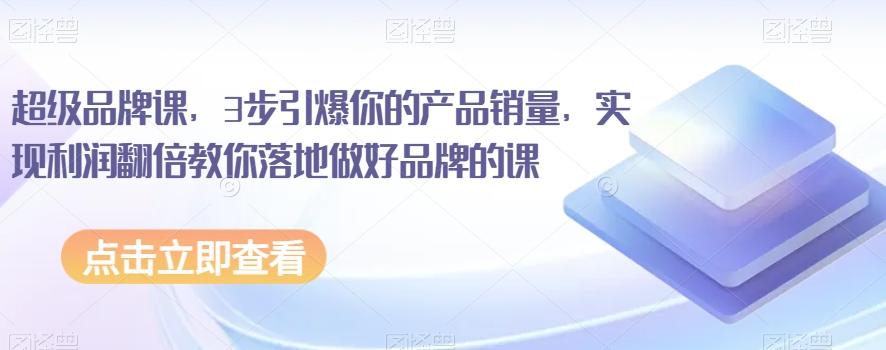 超级品牌课，3步引爆你的产品销量，实现利润翻倍教你落地做好品牌的课-点子口袋网