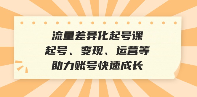 流量差异化起号课：起号、变现、运营等，助力账号快速成长-点子口袋网