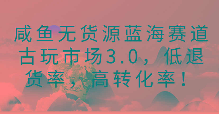 咸鱼无货源蓝海赛道古玩市场3.0，低退货率，高转化率！-点子口袋网