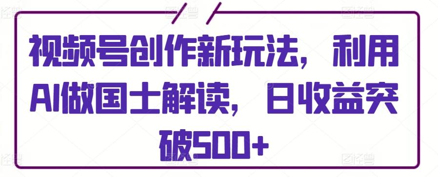 视频号创作新玩法，利用AI做国士解读，日收益突破500+【揭秘】-点子口袋网