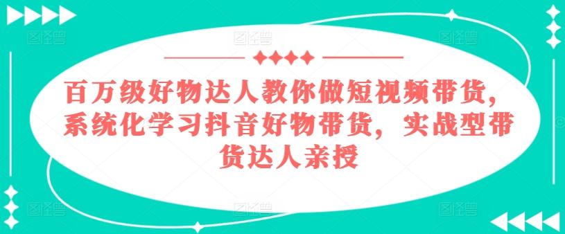 百万级好物达人教你做短视频带货，系统化学习抖音好物带货，实战型带货达人亲授-点子口袋网