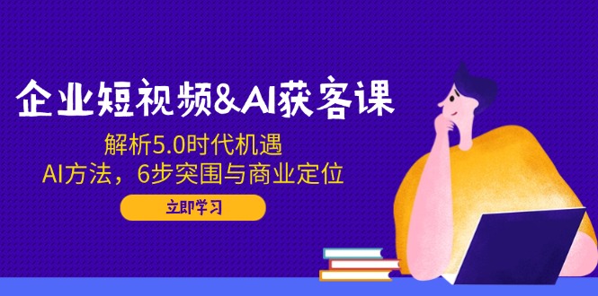 企业短视频&AI获客课：解析5.0时代机遇，AI方法，6步突围与商业定位-点子口袋网