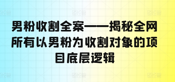 男粉收割全案——揭秘全网所有以男粉为收割对象的项目底层逻辑-点子口袋网
