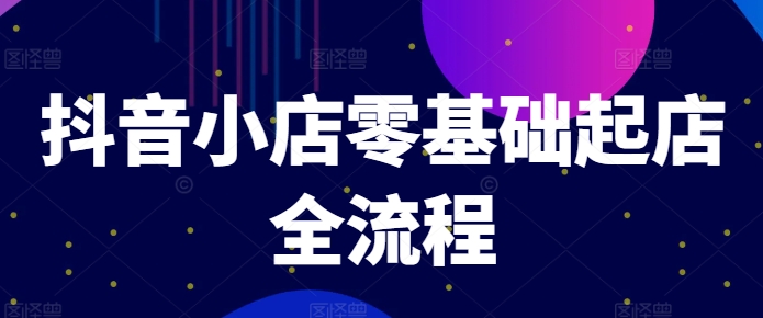抖音小店零基础起店全流程，快速打造单品爆款技巧、商品卡引流模式与推流算法等-点子口袋网