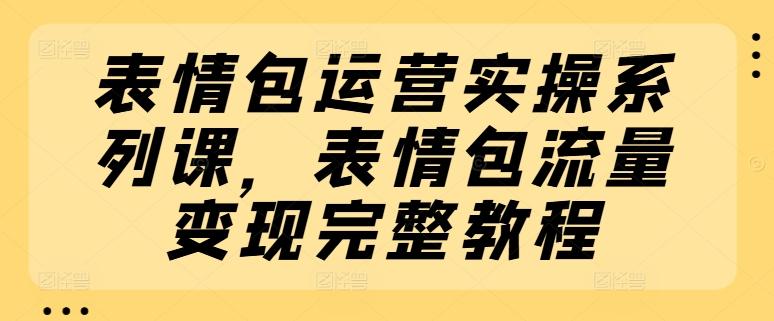 表情包运营实操系列课，表情包流量变现完整教程-点子口袋网
