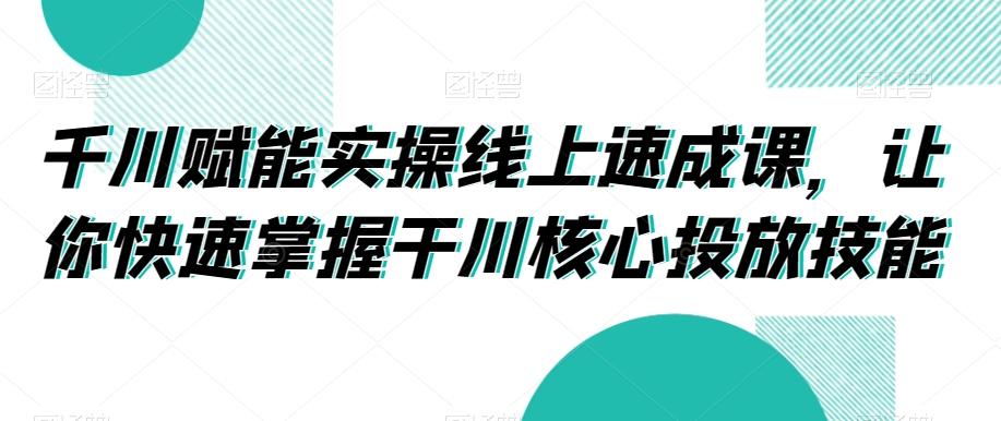 千川赋能实操线上速成课，让你快速掌握干川核心投放技能-点子口袋网