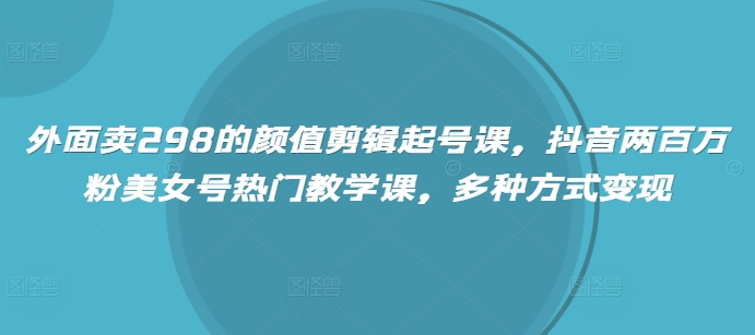 外面卖298的颜值剪辑起号课，抖音两百万粉美女号热门教学课，多种方式变现-点子口袋网