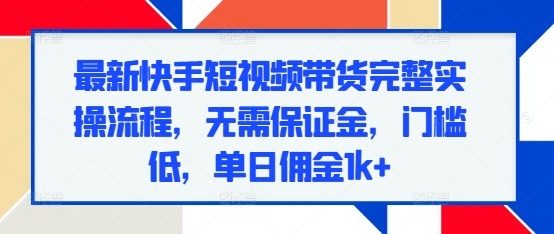 最新快手短视频带货完整实操流程，无需保证金，门槛低，单日佣金1k+-点子口袋网
