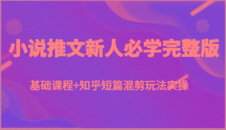 小说推文新人必学完整版，基础课程+知乎短篇混剪玩法实操-点子口袋网