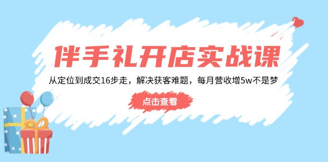伴手礼开店实战课：从定位到成交16步走，解决获客难题，每月营收增5w+-点子口袋网