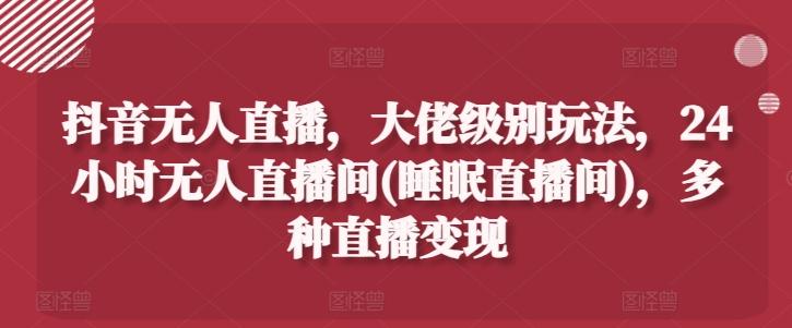 抖音无人直播，大佬级别玩法，24小时无人直播间(睡眠直播间)，多种直播变现【揭秘】-点子口袋网
