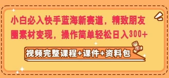 小白必入快手蓝海新赛道，精致朋友圈素材变现，操作简单轻松日入300-点子口袋网