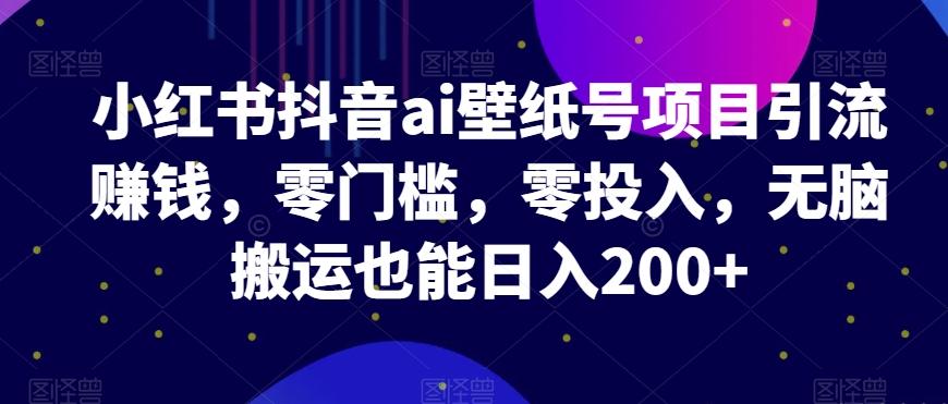 小红书抖音ai壁纸号项目引流赚钱，零门槛，零投入，无脑搬运也能日入200+-点子口袋网