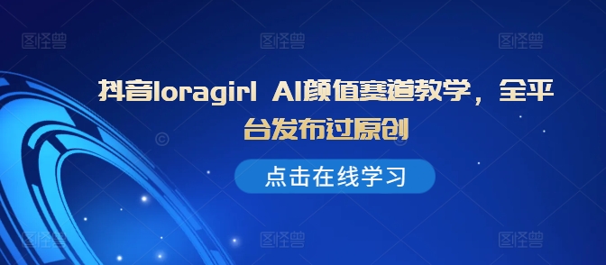 抖音loragirl AI颜值赛道教学，全平台发布过原创-点子口袋网
