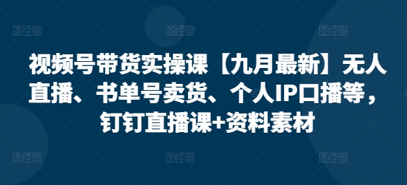 视频号带货实操课【九月最新】无人直播、书单号卖货、个人IP口播等，钉钉直播课+资料素材-点子口袋网