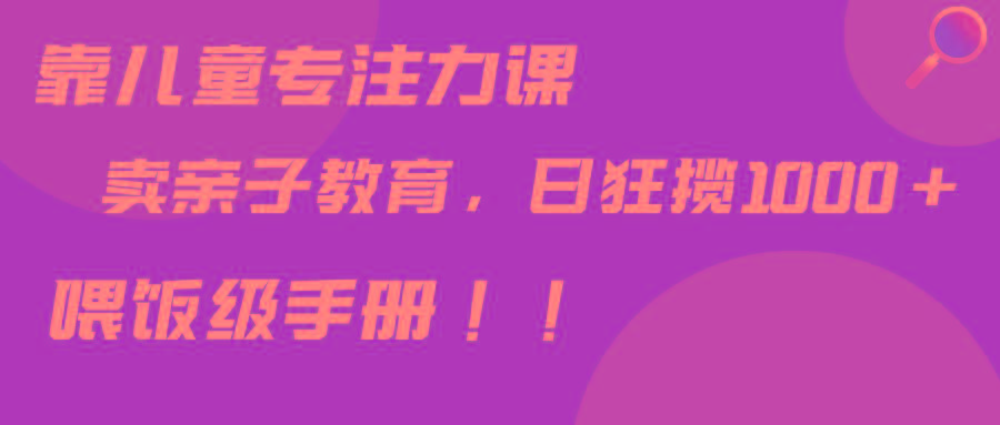 靠儿童专注力课程售卖亲子育儿课程，日暴力狂揽1000+，喂饭手册分享-点子口袋网