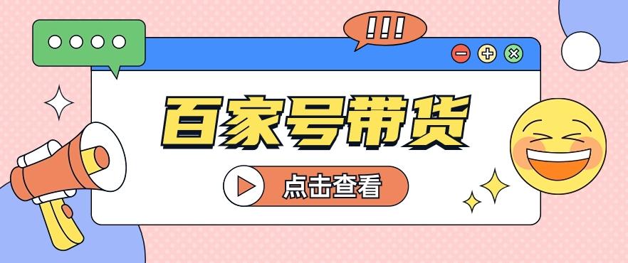 百家号带货玩法，直接复制粘贴发布，一个月单号也能变现2000+！【视频教程】-点子口袋网