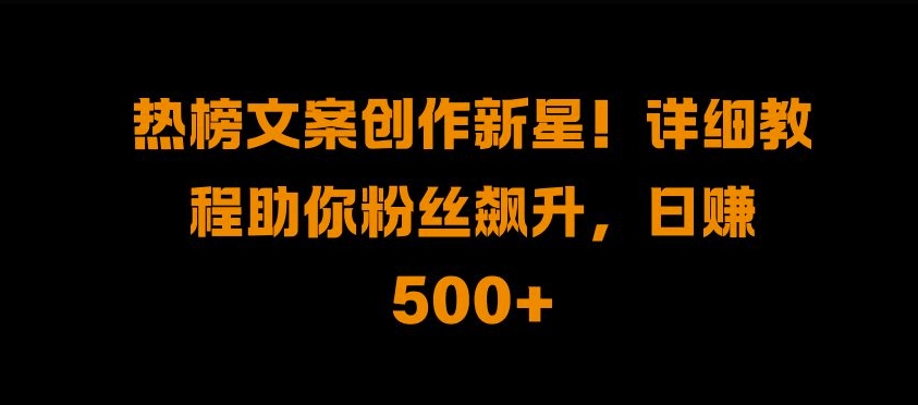 热榜文案创作新星!详细教程助你粉丝飙升，日入500+【揭秘】-点子口袋网