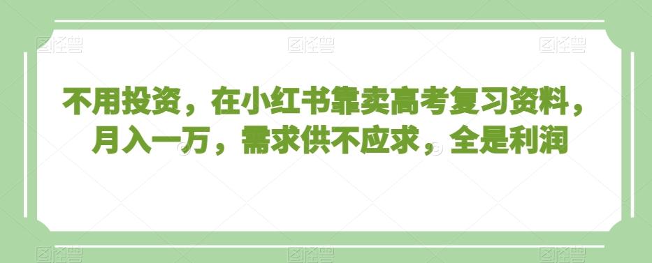 不用投资，在小红书靠卖高考复习资料，月入一万，需求供不应求，全是利润【揭秘】-点子口袋网