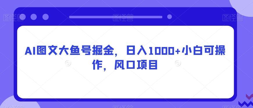 AI图文大鱼号掘金，日入1000+小白可操作，风口项目-点子口袋网