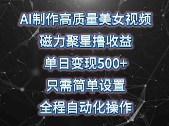 AI制作高质量美女视频，磁力聚星撸收益，单日变现500+，只需简单设置，全程自动化操作【揭秘】-点子口袋网