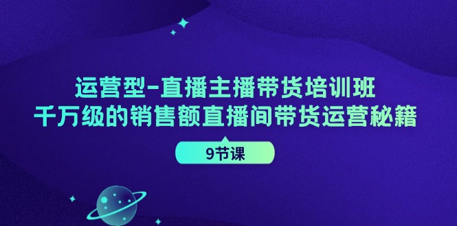 运营型直播主播带货培训班，千万级的销售额直播间带货运营秘籍(9节课)-点子口袋网