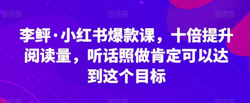 李鲆·小红书爆款课，十倍提升阅读量，听话照做肯定可以达到这个目标-点子口袋网