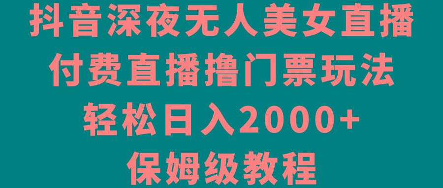 抖音深夜无人美女直播，付费直播撸门票玩法，轻松日入2000+，保姆级教程-点子口袋网