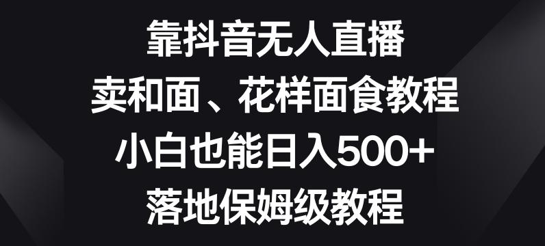 靠抖音无人直播，卖和面、花样面试教程，小白也能日入500+，落地保姆级教程【揭秘】-点子口袋网