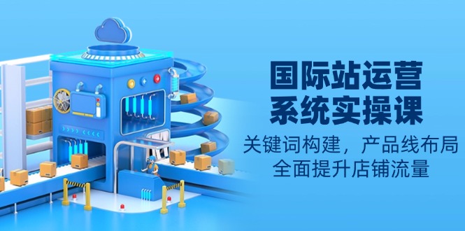 国际站运营系统实操课：关键词构建，产品线布局，全面提升店铺流量-点子口袋网