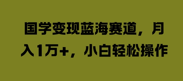 国学变现蓝海赛道，月入1W+，小白轻松操作【揭秘】-点子口袋网