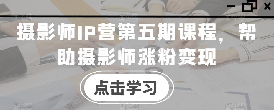 摄影师IP营第五期课程，帮助摄影师涨粉变现-点子口袋网