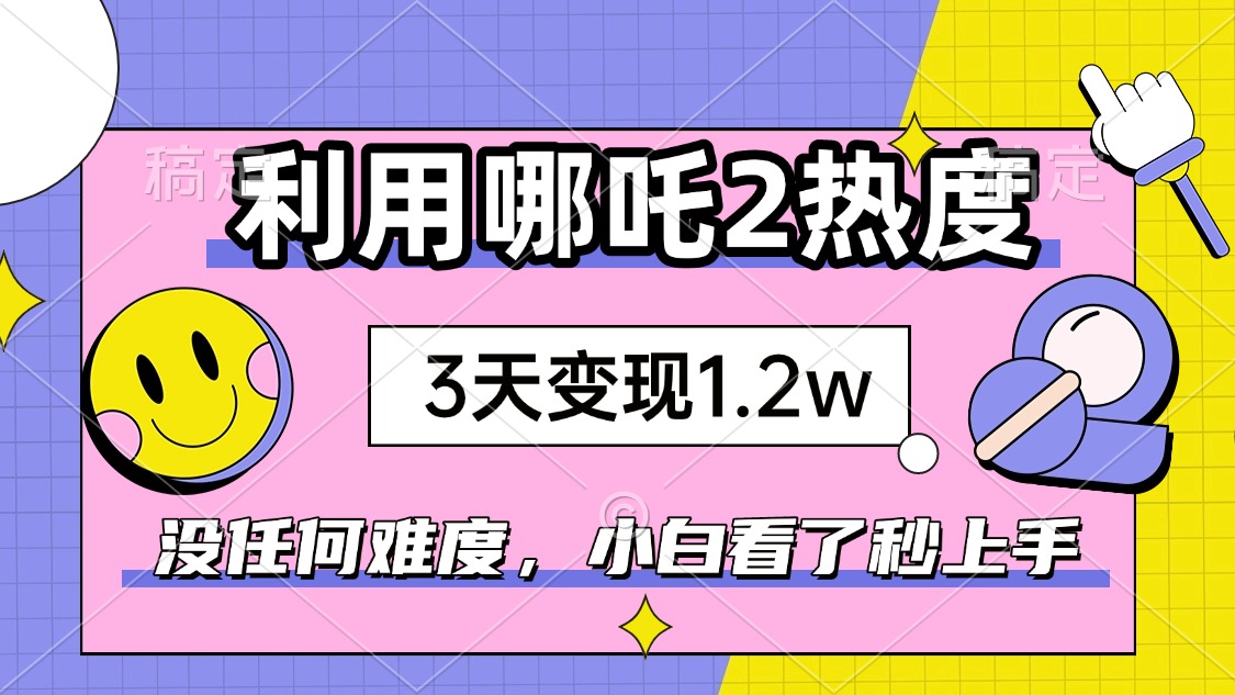 如何利用哪吒2爆火，3天赚1.2W，没有任何难度，小白看了秒学会，抓紧时...-点子口袋网