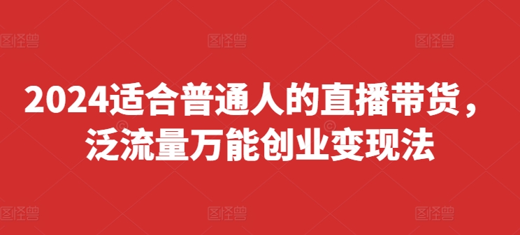2024适合普通人的直播带货，泛流量万能创业变现法，上手快、落地快、起号快、变现快(更新8月)-点子口袋网