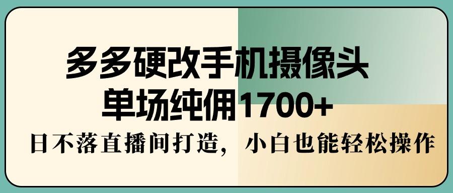 多多硬改手机摄像头，单场纯佣1700+，日不落直播间打造，小白也能轻松操作-点子口袋网