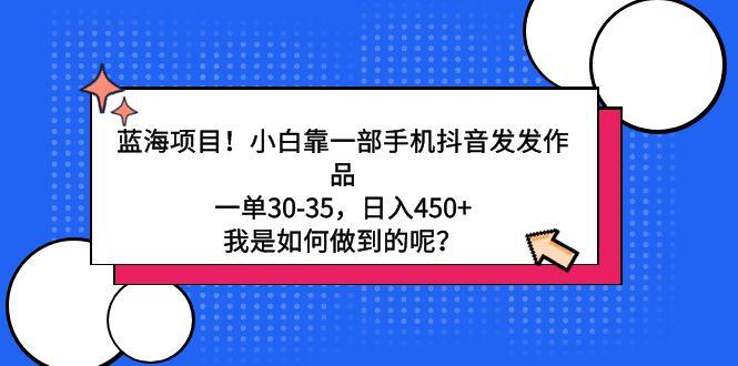 蓝海项目！小白靠一部手机抖音发发作品，一单30-35，日入450+，我是如何...-点子口袋网