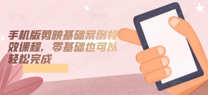 手机版剪映基础案例特效课程，零基础也可以轻松完成-点子口袋网