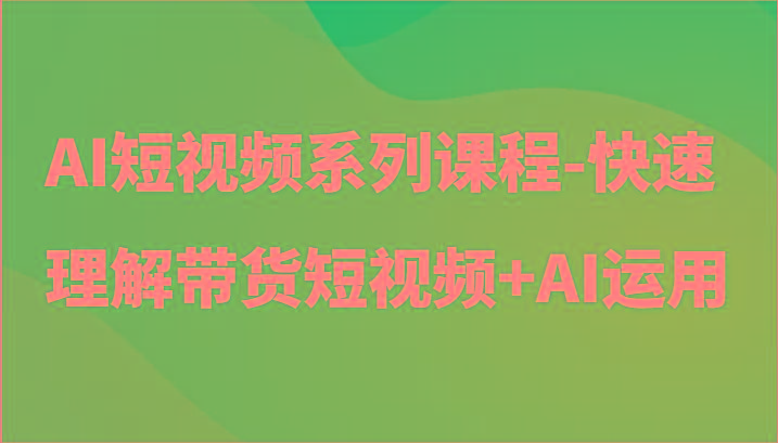 AI短视频系列课程-快速理解带货短视频+AI工具短视频运用-点子口袋网