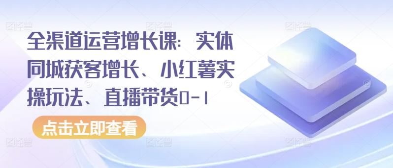全渠道运营增长课：实体同城获客增长、小红薯实操玩法、直播带货0-1-点子口袋网