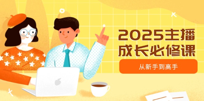 2025主播成长必修课，主播从新手到高手，涵盖趋势、定位、能力构建等-点子口袋网